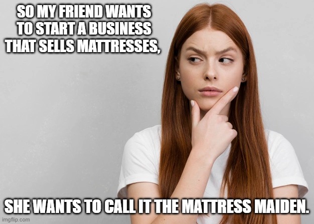 SO MY FRIEND WANTS TO START A BUSINESS THAT SELLS MATTRESSES, SHE WANTS TO CALL IT THE MATTRESS MAIDEN. | image tagged in suspicious woman,didn't think it through properly | made w/ Imgflip meme maker