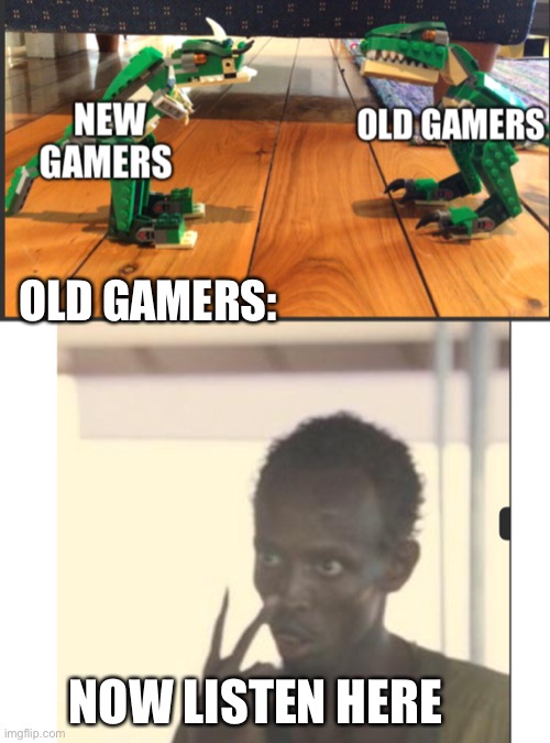 Now listen here | OLD GAMERS:; NOW LISTEN HERE | image tagged in funny | made w/ Imgflip meme maker