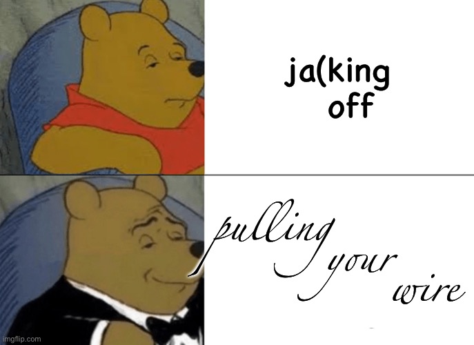 Tuxedo Winnie The Pooh | ja(king   off; pulling         

   your
            wire | image tagged in memes,tuxedo winnie the pooh | made w/ Imgflip meme maker