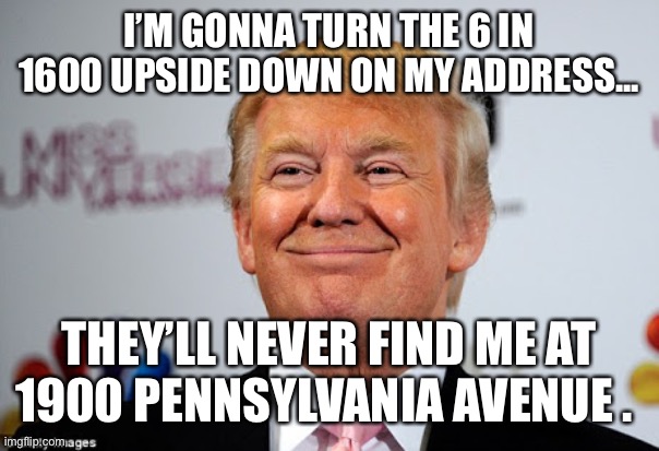 Donald trump approves | I’M GONNA TURN THE 6 IN 1600 UPSIDE DOWN ON MY ADDRESS... THEY’LL NEVER FIND ME AT 1900 PENNSYLVANIA AVENUE . | image tagged in donald trump approves | made w/ Imgflip meme maker