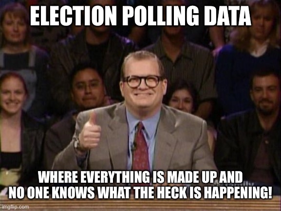 Elections | ELECTION POLLING DATA; WHERE EVERYTHING IS MADE UP AND NO ONE KNOWS WHAT THE HECK IS HAPPENING! | image tagged in drew carey whose line is it anyway,politics,election,polls,presidential election | made w/ Imgflip meme maker