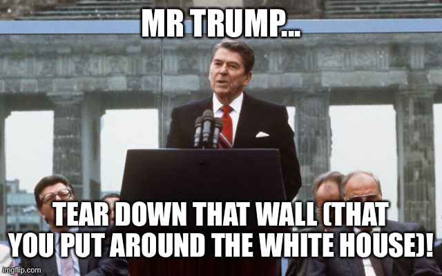 Ronald Reagan Wall | MR TRUMP... TEAR DOWN THAT WALL (THAT YOU PUT AROUND THE WHITE HOUSE)! | image tagged in ronald reagan wall | made w/ Imgflip meme maker