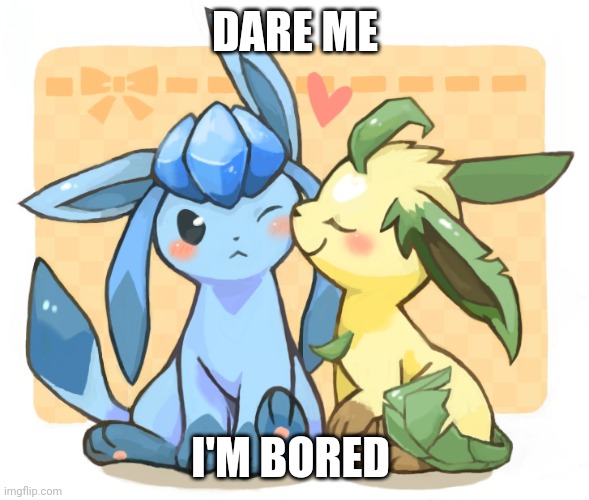 Glaceon x leafeon 3 | DARE ME; I'M BORED | image tagged in glaceon x leafeon 3 | made w/ Imgflip meme maker