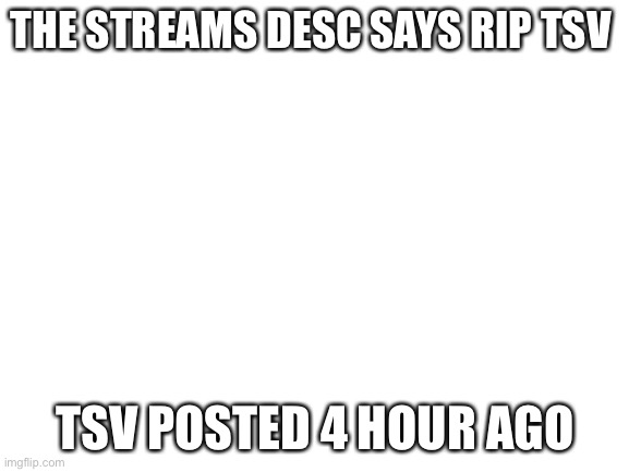 Blank White Template | THE STREAMS DESC SAYS RIP TSV; TSV POSTED 4 HOUR AGO | image tagged in blank white template | made w/ Imgflip meme maker