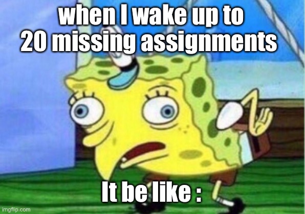 Mocking Spongebob | when I wake up to 20 missing assignments; It be like : | image tagged in memes,mocking spongebob | made w/ Imgflip meme maker