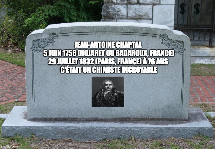 Gravestone | JEAN-ANTOINE CHAPTAL 
5 JUIN 1756 (NOJARET OU BADAROUX, FRANCE)
29 JUILLET 1832 (PARIS, FRANCE) À 76 ANS 
C'ÉTAIT UN CHIMISTE INCROYABLE | image tagged in gravestone | made w/ Imgflip meme maker