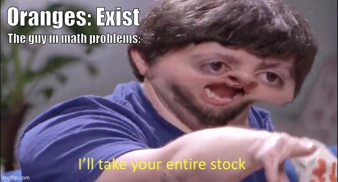 math problem idk | Oranges: Exist; The guy in math problems: | image tagged in i'll take your entire stock | made w/ Imgflip meme maker
