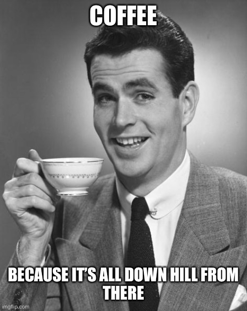 Man drinking coffee | COFFEE; BECAUSE IT’S ALL DOWN HILL FROM
THERE | image tagged in man drinking coffee | made w/ Imgflip meme maker