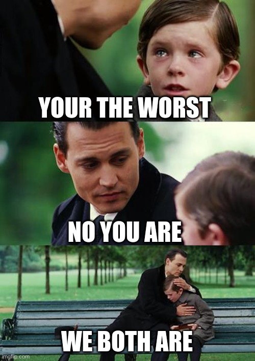 Finding Neverland Meme | YOUR THE WORST; NO YOU ARE; WE BOTH ARE | image tagged in memes,finding neverland | made w/ Imgflip meme maker