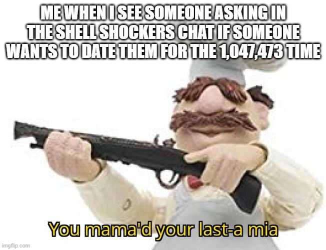 play shell shockers if you don't know what i mean | ME WHEN I SEE SOMEONE ASKING IN THE SHELL SHOCKERS CHAT IF SOMEONE WANTS TO DATE THEM FOR THE 1,047,473 TIME | image tagged in you mama'd your last-a mia | made w/ Imgflip meme maker