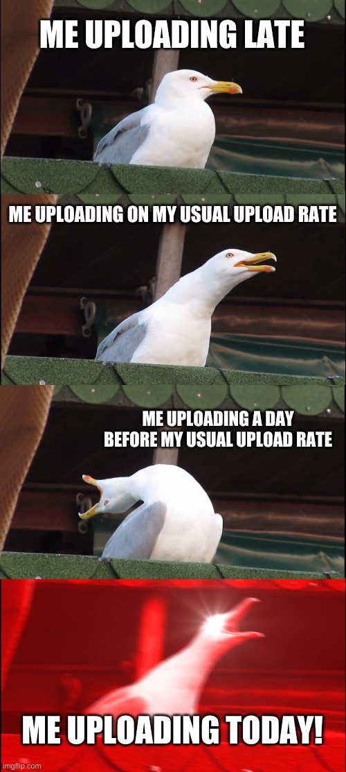 Gloating my upload rate | ME UPLOADING LATE; ME UPLOADING ON MY USUAL UPLOAD RATE; ME UPLOADING A DAY BEFORE MY USUAL UPLOAD RATE; ME UPLOADING TODAY! | image tagged in memes,inhaling seagull,funny memes,funny meme,life | made w/ Imgflip meme maker