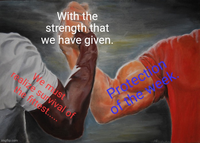 Epic Handshake | With the strength that we have given. Protection of the week. We must realize survival of the fittest..... | image tagged in memes,epic handshake | made w/ Imgflip meme maker