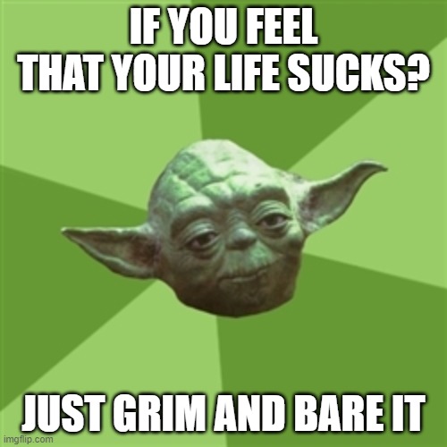Advice Yoda | IF YOU FEEL THAT YOUR LIFE SUCKS? JUST GRIM AND BARE IT | image tagged in memes,advice yoda | made w/ Imgflip meme maker