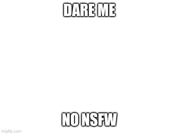 Blank White Template | DARE ME; NO NSFW | image tagged in blank white template | made w/ Imgflip meme maker