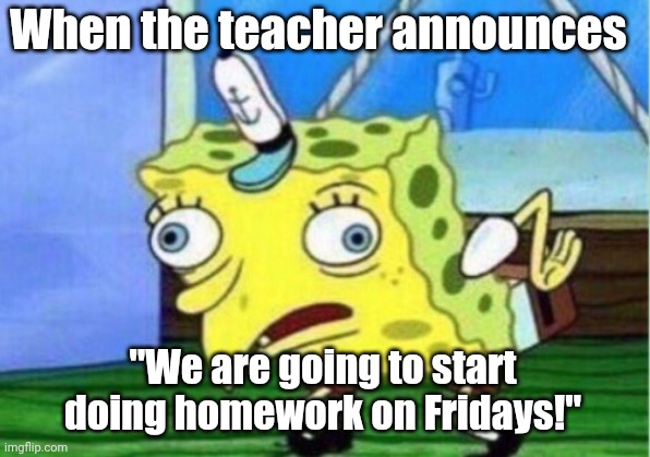 Mocking Spongebob | When the teacher announces; "We are going to start doing homework on Fridays!" | image tagged in memes,mocking spongebob | made w/ Imgflip meme maker