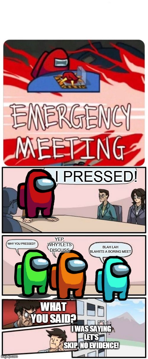 BY AAZIM SHAJIR...[emergency meeting among us] | I PRESSED! YEP, WHY?LETS DISCUSS; WHY YOU PRESSED? BLAH LAH BLAH!ITS A BORING MEET; WHAT YOU SAID? I WAS SAYING LET'S SKIP, NO EVIDENCE! | image tagged in emergency meeting among us,memes,boardroom meeting suggestion | made w/ Imgflip meme maker