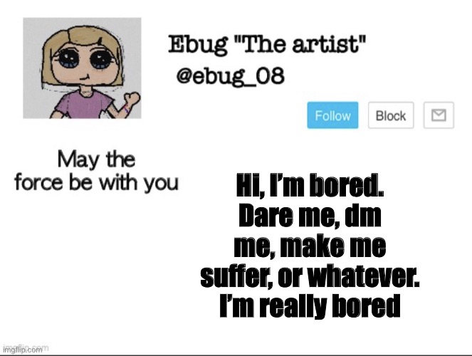 If you don’t follow me and you want to talk in a dm I’m putting a link in the comments | Hi, I’m bored. Dare me, dm me, make me suffer, or whatever. I’m really bored | image tagged in ebug the artist announcement | made w/ Imgflip meme maker