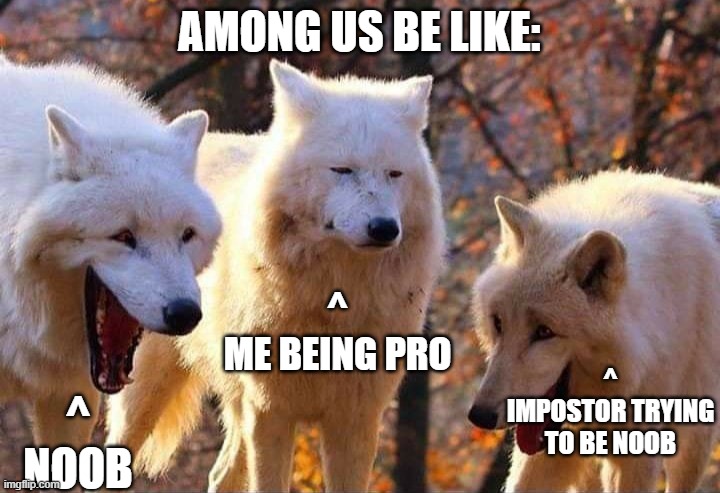 Among Us | AMONG US BE LIKE:; ^
ME BEING PRO; ^
IMPOSTOR TRYING TO BE NOOB; ^
NOOB | image tagged in laughing wolf | made w/ Imgflip meme maker