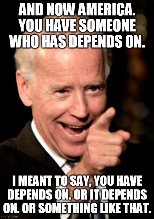Smilin Biden | AND NOW AMERICA. YOU HAVE SOMEONE WHO HAS DEPENDS ON. I MEANT TO SAY, YOU HAVE DEPENDS ON. OR IT DEPENDS ON. OR SOMETHING LIKE THAT. | image tagged in memes,smilin biden | made w/ Imgflip meme maker