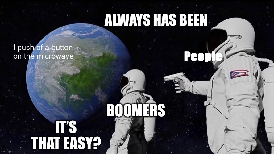 Always Has Been | ALWAYS HAS BEEN; I push of a button on the microwave; People; BOOMERS; IT’S THAT EASY? | image tagged in memes,always has been | made w/ Imgflip meme maker