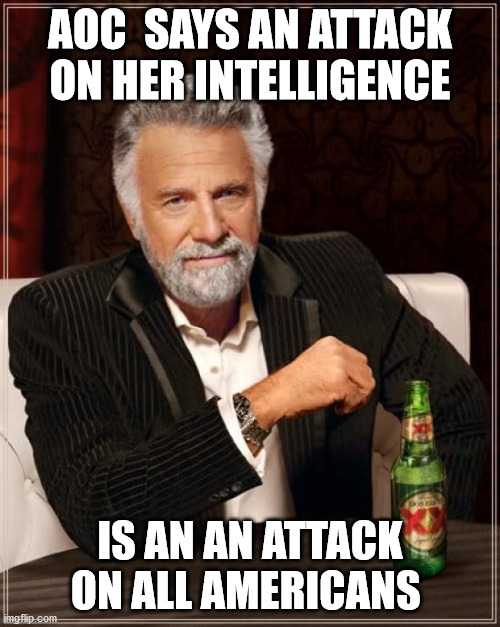 The Most Interesting Man In The World | AOC  SAYS AN ATTACK ON HER INTELLIGENCE; IS AN AN ATTACK ON ALL AMERICANS | image tagged in memes,the most interesting man in the world | made w/ Imgflip meme maker