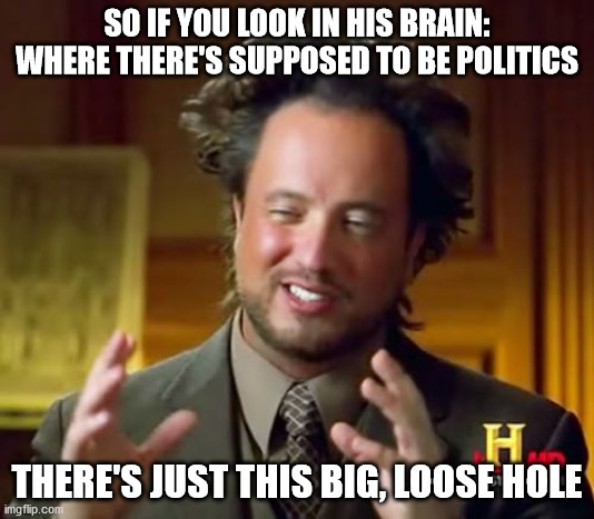 Ancient Aliens | SO IF YOU LOOK IN HIS BRAIN: WHERE THERE'S SUPPOSED TO BE POLITICS; THERE'S JUST THIS BIG, LOOSE HOLE | image tagged in memes,ancient aliens | made w/ Imgflip meme maker