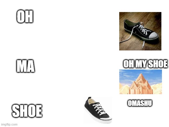 Blank White Template | OH; MA; OH MY SHOE; SHOE; OMASHU | image tagged in blank white template | made w/ Imgflip meme maker