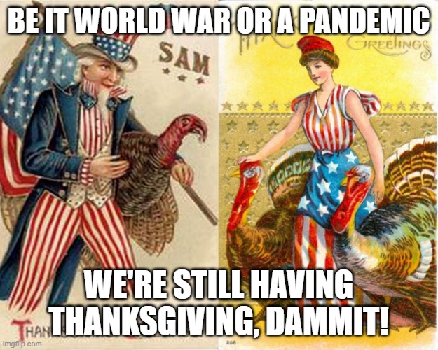 thanksgiving 2020 | BE IT WORLD WAR OR A PANDEMIC; WE'RE STILL HAVING THANKSGIVING, DAMMIT! | image tagged in thanksgiving | made w/ Imgflip meme maker