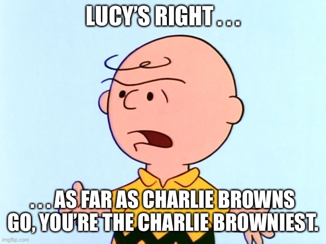 Angry Charlie Brown | LUCY’S RIGHT . . . . . . AS FAR AS CHARLIE BROWNS GO, YOU’RE THE CHARLIE BROWNIEST. | image tagged in angry charlie brown | made w/ Imgflip meme maker