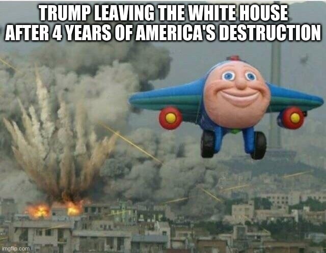 tell me this isn't true | TRUMP LEAVING THE WHITE HOUSE AFTER 4 YEARS OF AMERICA'S DESTRUCTION | image tagged in jay jay the plane,donald trump,politics,memes,funny,trump | made w/ Imgflip meme maker