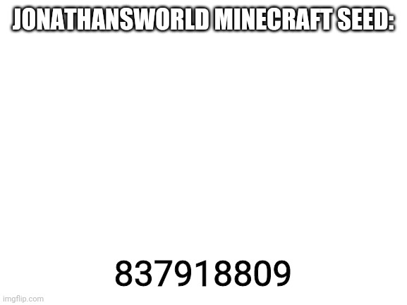Blank White Template | JONATHANSWORLD MINECRAFT SEED:; 837918809 | image tagged in blank white template | made w/ Imgflip meme maker