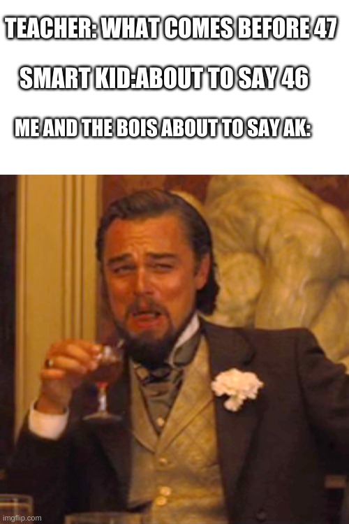 Laughing Leo | TEACHER: WHAT COMES BEFORE 47; SMART KID:ABOUT TO SAY 46; ME AND THE BOIS ABOUT TO SAY AK: | image tagged in memes,laughing leo | made w/ Imgflip meme maker