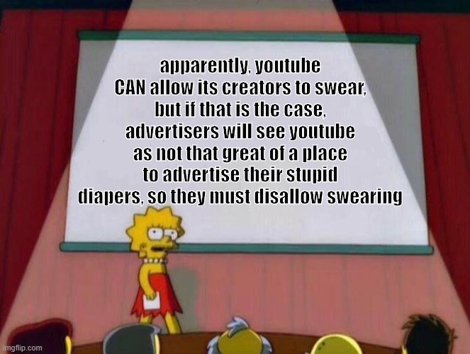 When you think about it...that's the reason!! | apparently, youtube CAN allow its creators to swear, but if that is the case, advertisers will see youtube as not that great of a place to advertise their stupid diapers, so they must disallow swearing | image tagged in lisa explains,fun,memes,bruhh | made w/ Imgflip meme maker