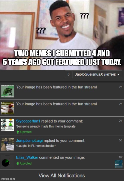 I forgot about them, but they're pretty funny! The links are in the comments. | TWO MEMES I SUBMITTED 4 AND 6 YEARS AGO GOT FEATURED JUST TODAY. | image tagged in black guy confused,memes,imgflip,weird,funny,notifications | made w/ Imgflip meme maker