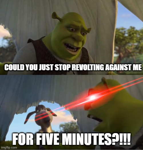 Shrek For Five Minutes | COULD YOU JUST STOP REVOLTING AGAINST ME; FOR FIVE MINUTES?!!! | image tagged in shrek for five minutes | made w/ Imgflip meme maker