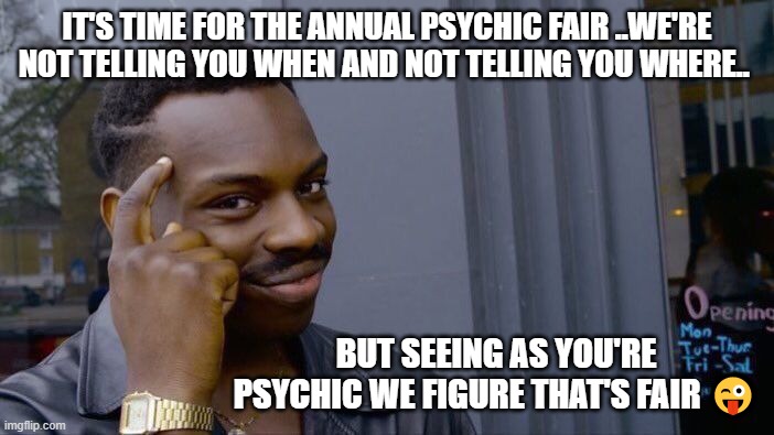 Guess .. | IT'S TIME FOR THE ANNUAL PSYCHIC FAIR ..WE'RE NOT TELLING YOU WHEN AND NOT TELLING YOU WHERE.. BUT SEEING AS YOU'RE PSYCHIC WE FIGURE THAT'S FAIR 😜 | image tagged in guess,use your powers | made w/ Imgflip meme maker