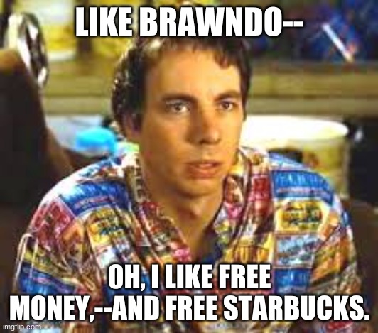Who wants to go to Starbucks? | LIKE BRAWNDO--; OH, I LIKE FREE MONEY,--AND FREE STARBUCKS. | image tagged in idiocracy frito,starbucks,humor,adult humor,special kind of stupid,human stupidity | made w/ Imgflip meme maker