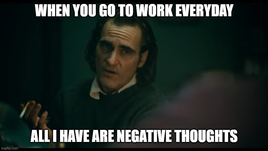 work | WHEN YOU GO TO WORK EVERYDAY; ALL I HAVE ARE NEGATIVE THOUGHTS | image tagged in all i have are negative thoughts joker 2019 | made w/ Imgflip meme maker
