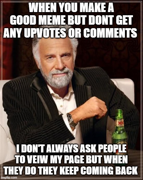 Look at my memes | WHEN YOU MAKE A GOOD MEME BUT DONT GET ANY UPVOTES OR COMMENTS; I DON'T ALWAYS ASK PEOPLE TO VEIW MY PAGE BUT WHEN THEY DO THEY KEEP COMING BACK | image tagged in memes,the most interesting man in the world | made w/ Imgflip meme maker