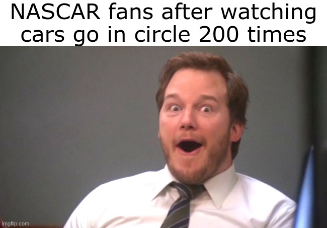 NASCAR in a Nutshell | NASCAR fans after watching cars go in circle 200 times | image tagged in chris pratt happy | made w/ Imgflip meme maker