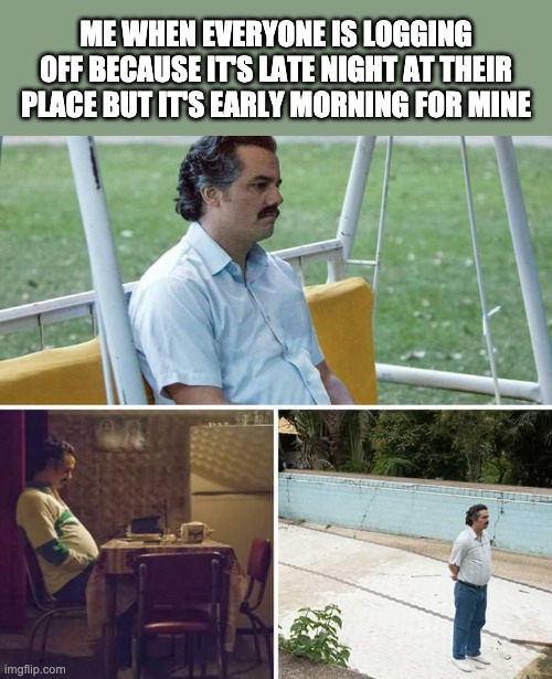 Living in a different timezone is lonely | ME WHEN EVERYONE IS LOGGING OFF BECAUSE IT'S LATE NIGHT AT THEIR PLACE BUT IT'S EARLY MORNING FOR MINE | image tagged in memes,sad pablo escobar | made w/ Imgflip meme maker