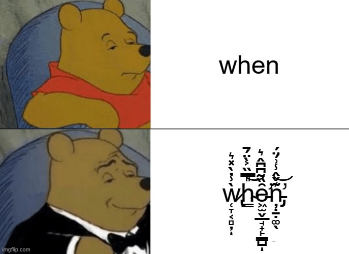 crap meme | when; ẁ̷̢̜̞͔̻̦̾̇̀̽͛ͅh̴͇̎̿̏͐̀̈́̄͝ȇ̵̛̛͖̫̬̲̘̟̙͇̺̏͂͆͆̂͛ͅņ̵̡̡̛̣̱̣͚̖͊̌̂̾͗́̈́͝ | image tagged in memes,tuxedo winnie the pooh | made w/ Imgflip meme maker