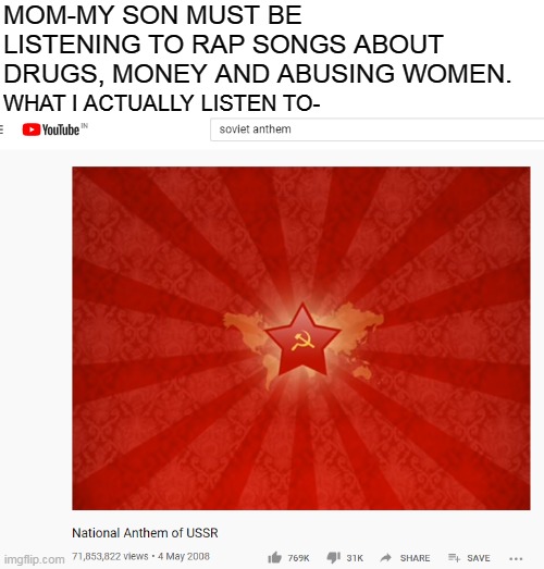MOM-MY SON MUST BE LISTENING TO RAP SONGS ABOUT DRUGS, MONEY AND ABUSING WOMEN. WHAT I ACTUALLY LISTEN TO- | image tagged in soviet russia | made w/ Imgflip meme maker