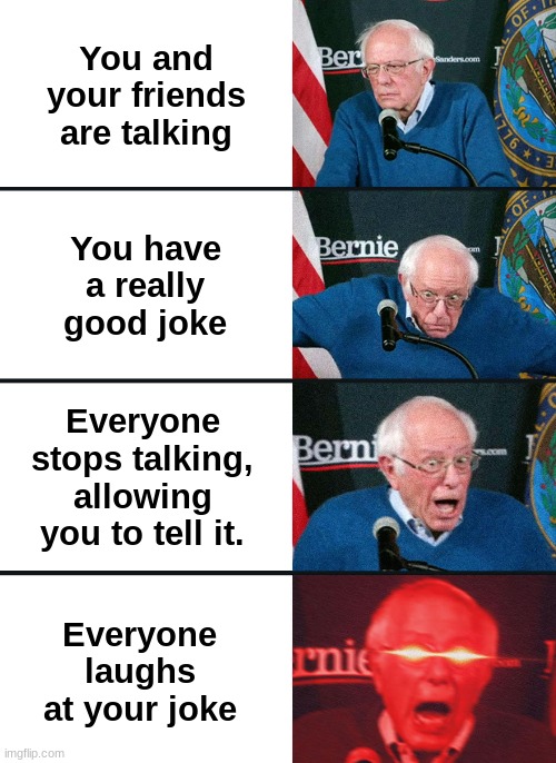 Happens Once in a Blue Moon |  You and your friends are talking; You have a really good joke; Everyone stops talking, allowing you to tell it. Everyone laughs at your joke | image tagged in bernie sanders reaction nuked | made w/ Imgflip meme maker