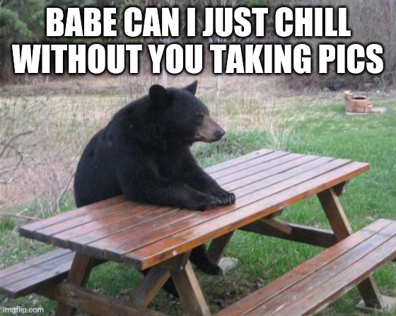 Bad Luck Bear Meme | BABE CAN I JUST CHILL WITHOUT YOU TAKING PICS | image tagged in memes,bad luck bear | made w/ Imgflip meme maker