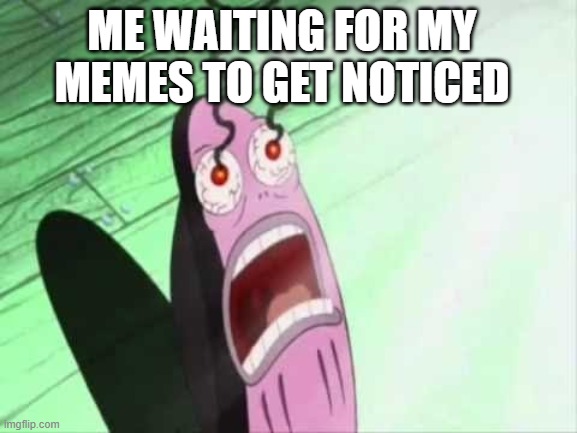 ME WAITING FOR MY MEMES TO GET NOTICED | made w/ Imgflip meme maker