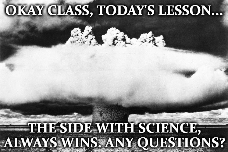 OKAY CLASS, TODAY'S LESSON... THE SIDE WITH SCIENCE, ALWAYS WINS. ANY QUESTIONS? | image tagged in politics | made w/ Imgflip meme maker