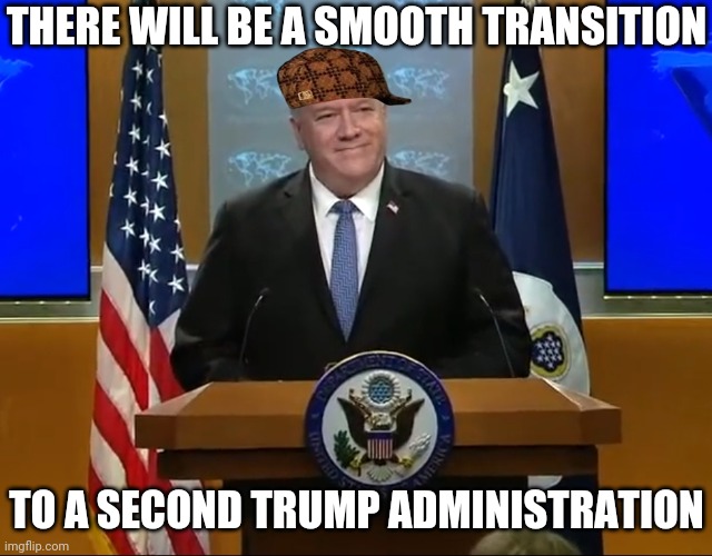 SECRETARY OF STATE MIKE POMPEO: Election Quote There Will Be a Smooth Transition to a Second Trump Administration | THERE WILL BE A SMOOTH TRANSITION; TO A SECOND TRUMP ADMINISTRATION | image tagged in election,voter fraud,politics,what the hell happened here,news | made w/ Imgflip meme maker