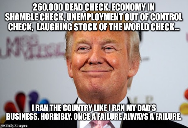 Donald trump approves | 260,000 DEAD CHECK, ECONOMY IN SHAMBLE CHECK, UNEMPLOYMENT OUT OF CONTROL CHECK,  LAUGHING STOCK OF THE WORLD CHECK... I RAN THE COUNTRY LIKE I RAN MY DAD’S BUSINESS. HORRIBLY. ONCE A FAILURE ALWAYS A FAILURE. | image tagged in donald trump approves | made w/ Imgflip meme maker