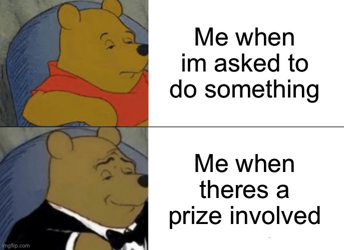 Tuxedo Winnie The Pooh | Me when im asked to do something; Me when theres a prize involved | image tagged in memes,tuxedo winnie the pooh | made w/ Imgflip meme maker